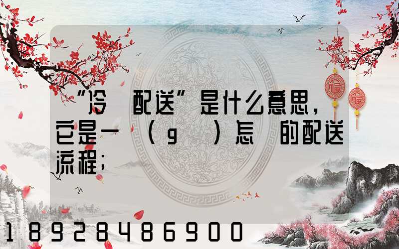 “冷鏈配送”是什么意思,它是一個(gè)怎樣的配送流程