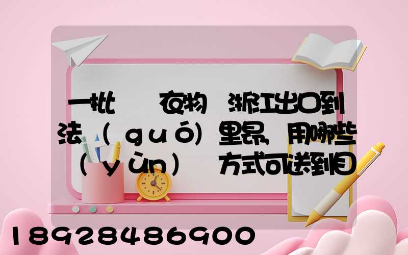 一批絲綢衣物從浙江出口到法國(guó)里昂,用哪些運(yùn)輸方式可送到目的地_百度...