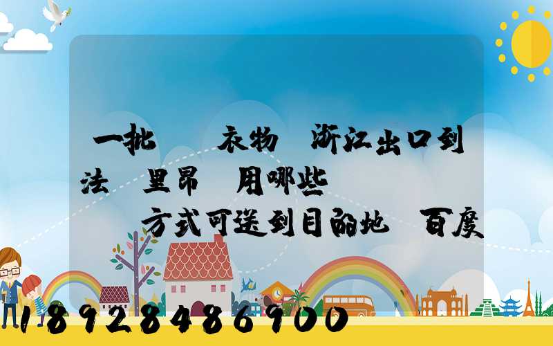 一批絲綢衣物從浙江出口到法國里昂,用哪些運(yùn)輸方式可送到目的地_百度...