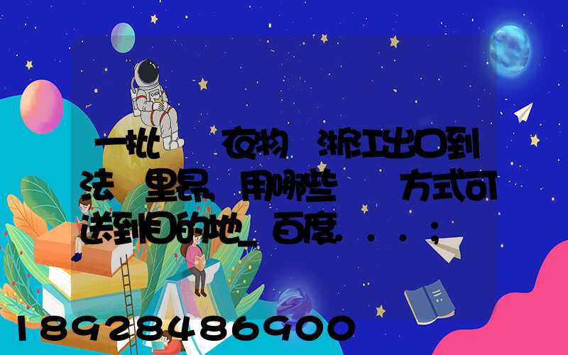 一批絲綢衣物從浙江出口到法國里昂,用哪些運輸方式可送到目的地_百度...