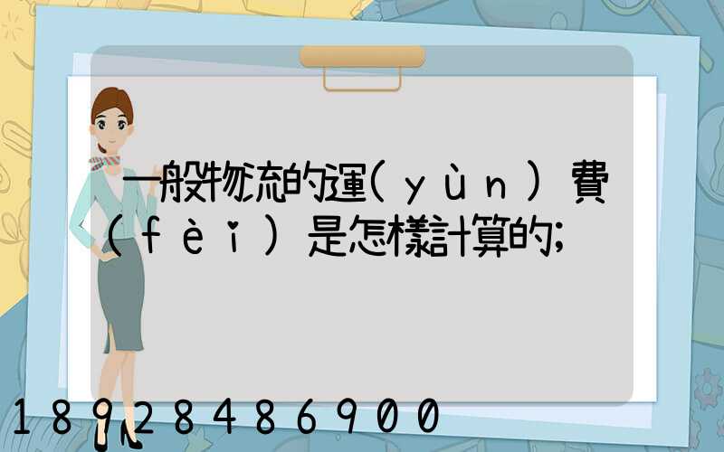 一般物流的運(yùn)費(fèi)是怎樣計算的