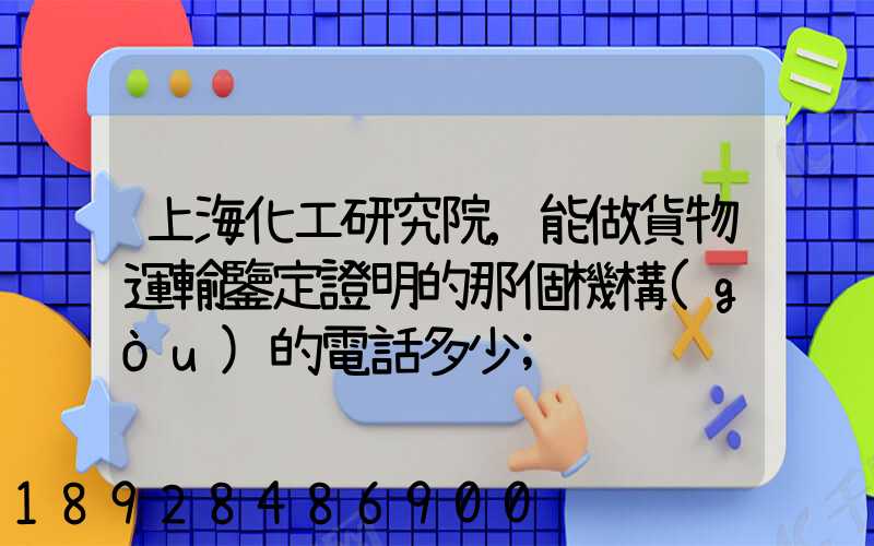 上?；ぱ芯吭?能做貨物運輸鑒定證明的那個機構(gòu)的電話多少