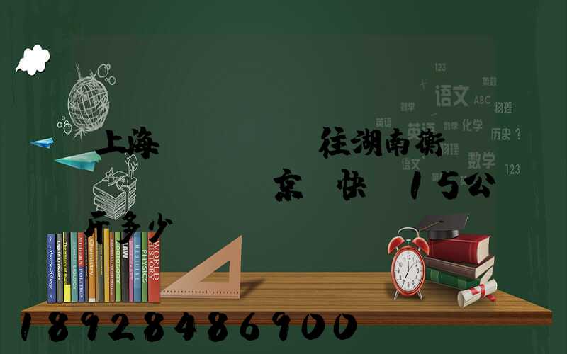 上海發(fā)往湖南衡陽(yáng)京東快遞15公斤多少錢(qián)