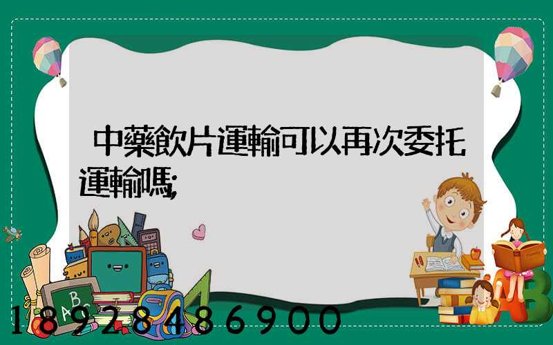 中藥飲片運輸可以再次委托運輸嗎