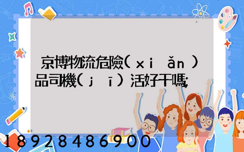 京博物流危險(xiǎn)品司機(jī)活好干嗎