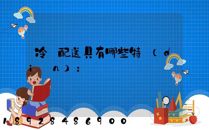 冷鏈配送具有哪些特點(diǎn)