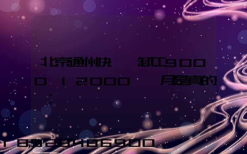 北京通州快遞裝卸工9000一12000一個月是真的嗎