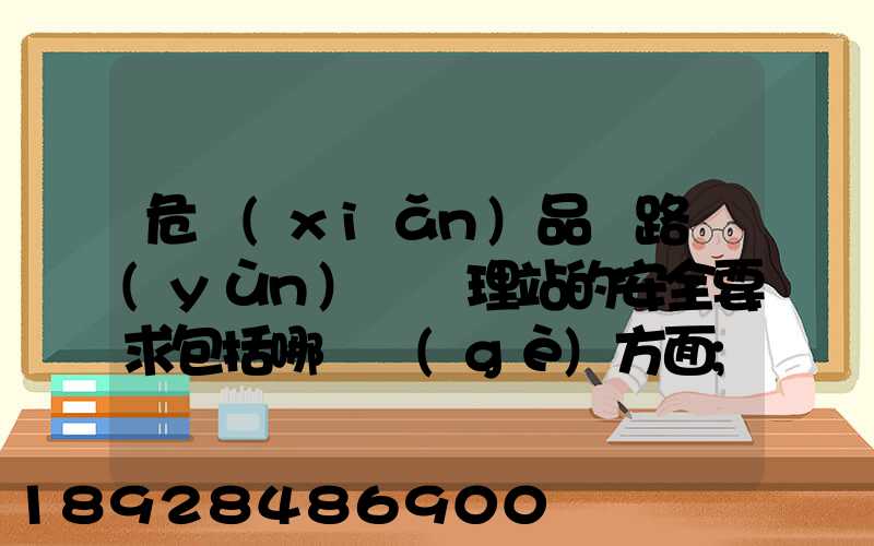 危險(xiǎn)品鐵路運(yùn)輸辦理站的安全要求包括哪幾個(gè)方面