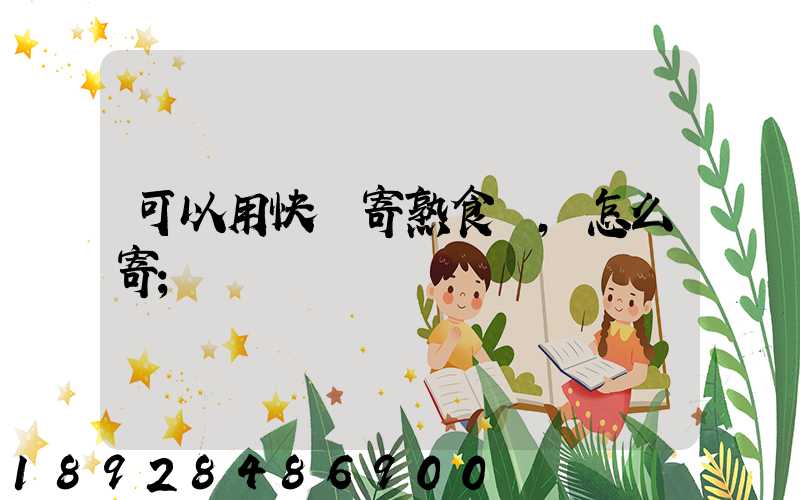 可以用快遞寄熟食嗎,怎么寄