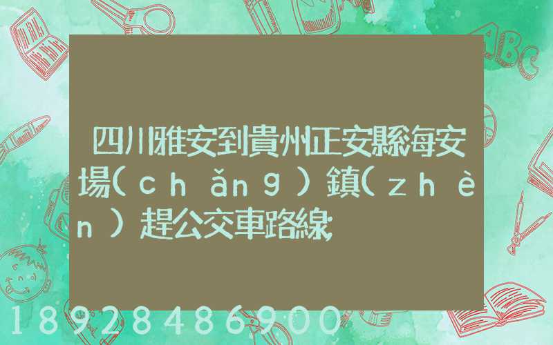 四川雅安到貴州正安縣海安場(chǎng)鎮(zhèn)趕公交車路線