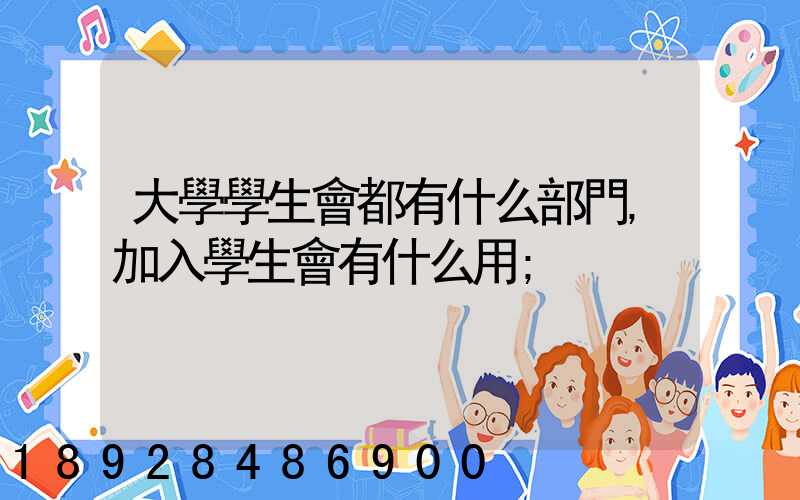 大學學生會都有什么部門,加入學生會有什么用