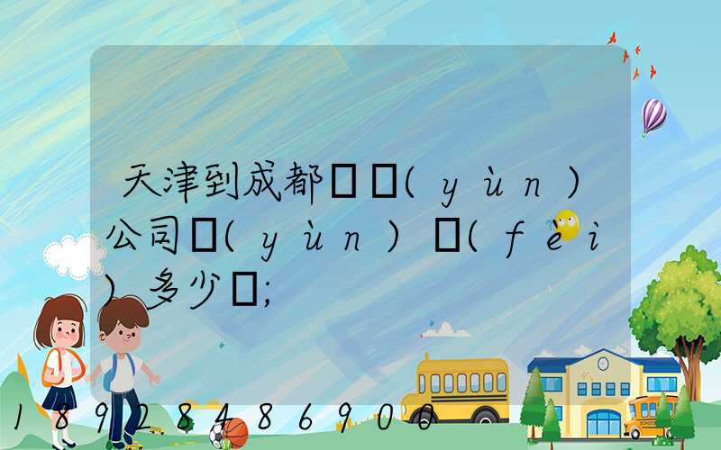 天津到成都貨運(yùn)公司運(yùn)費(fèi)多少錢