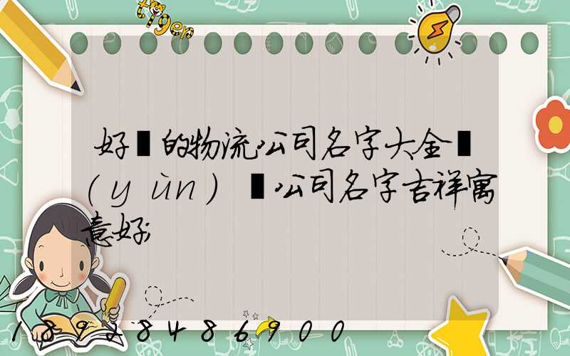好聽的物流公司名字大全運(yùn)輸公司名字吉祥寓意好