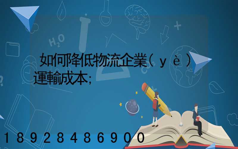 如何降低物流企業(yè)運輸成本
