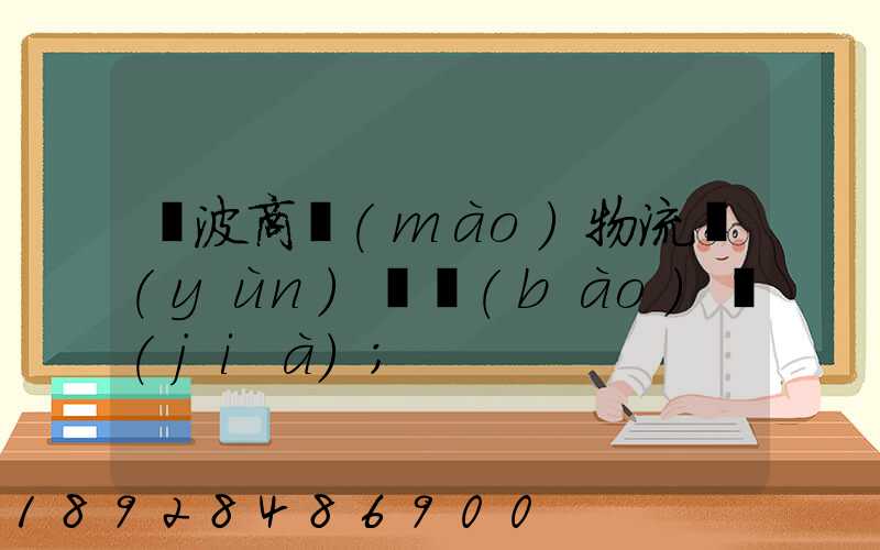 寧波商貿(mào)物流運(yùn)輸報(bào)價(jià)