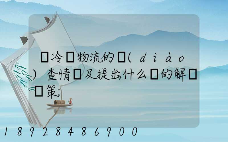 對冷鏈物流的調(diào)查情況及提出什么樣的解決對策