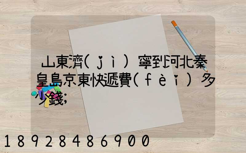 山東濟(jì)寧到河北秦皇島京東快遞費(fèi)多少錢