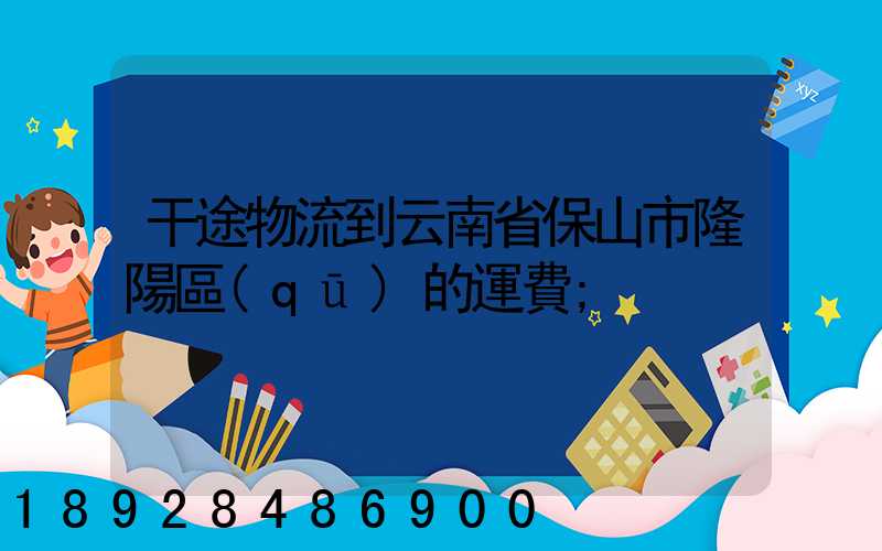 干途物流到云南省保山市隆陽區(qū)的運費