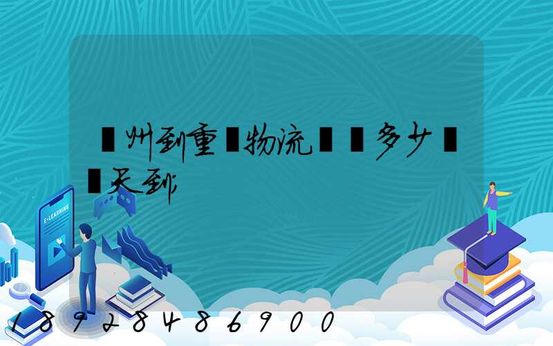 廣州到重慶物流專線多少錢幾天到