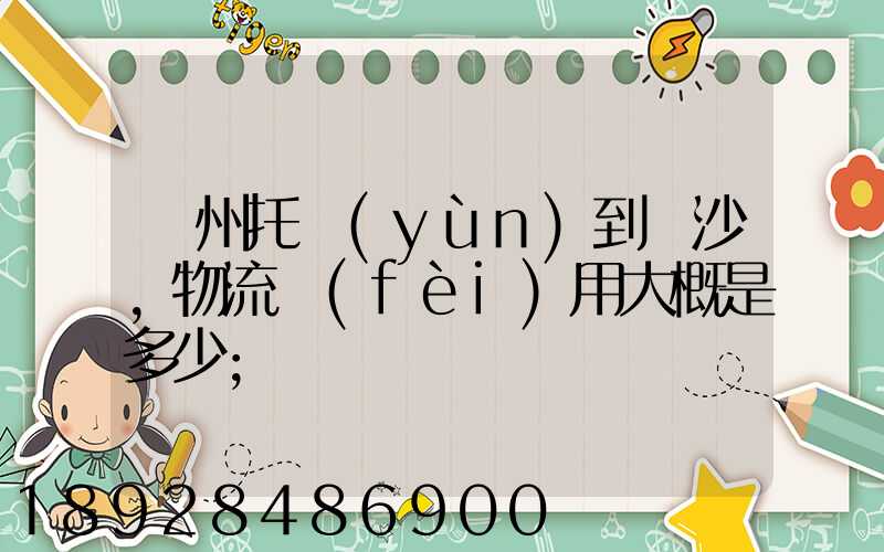 廣州托運(yùn)到長沙,物流費(fèi)用大概是多少
