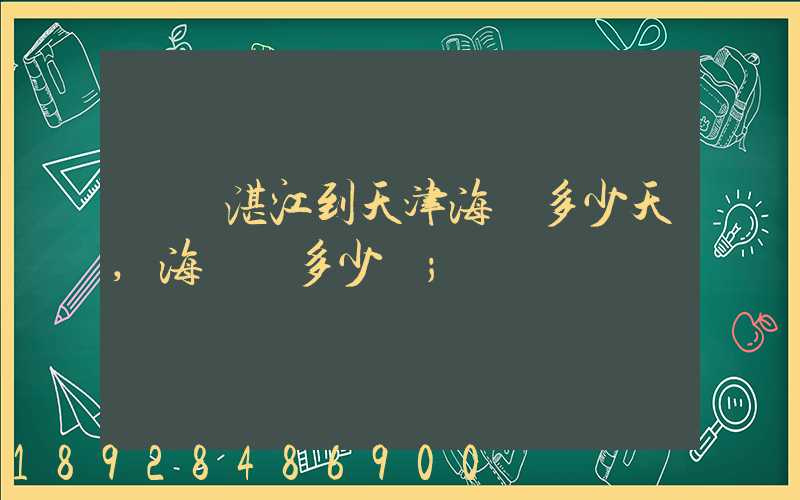廣東湛江到天津海運多少天,海運費多少錢