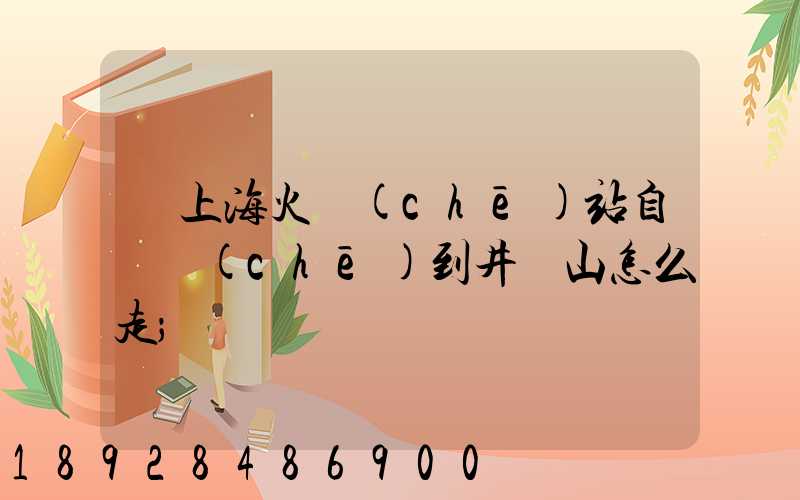 從上?；疖?chē)站自駕車(chē)到井岡山怎么走