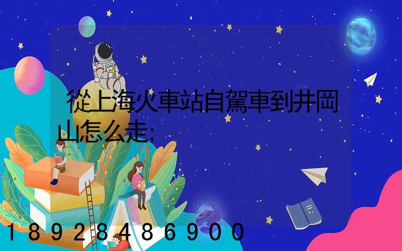 從上?；疖囌咀择{車到井岡山怎么走
