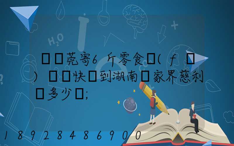 從東莞寄6斤零食發(fā)順豐快遞到湖南張家界慈利縣多少錢