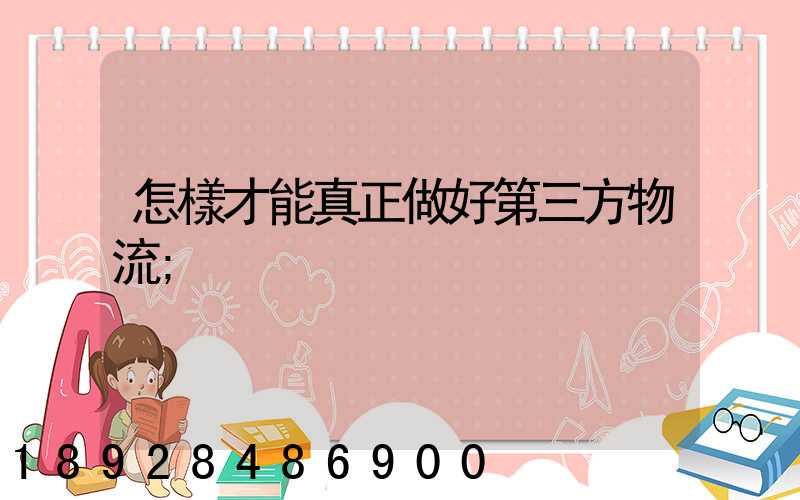 怎樣才能真正做好第三方物流