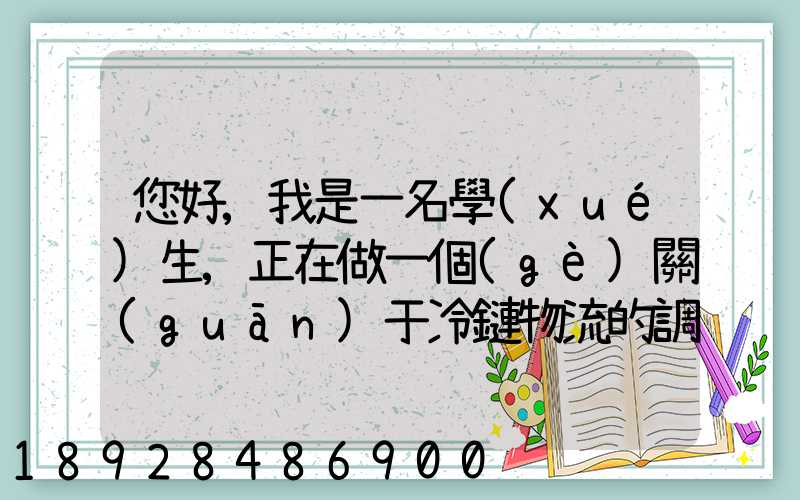 您好,我是一名學(xué)生,正在做一個(gè)關(guān)于冷鏈物流的調(diào)研,希望能從你那獲得...