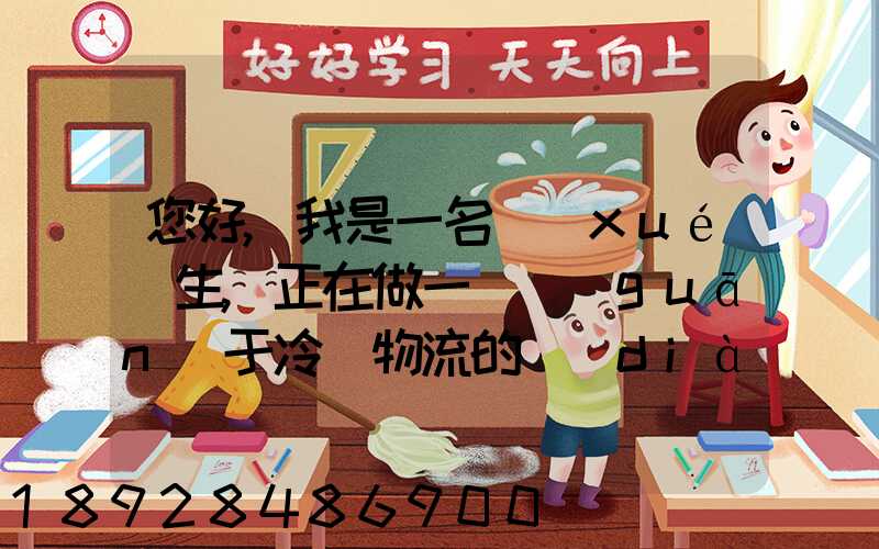 您好,我是一名學(xué)生,正在做一個關(guān)于冷鏈物流的調(diào)研,希望能從你那獲得...