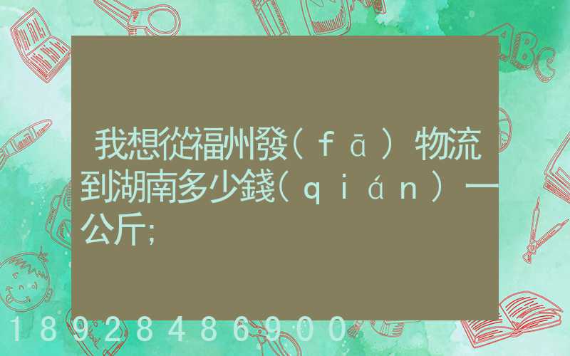 我想從福州發(fā)物流到湖南多少錢(qián)一公斤
