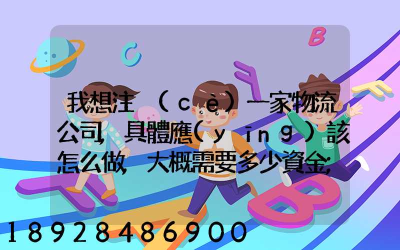 我想注冊(cè)一家物流公司,具體應(yīng)該怎么做,大概需要多少資金