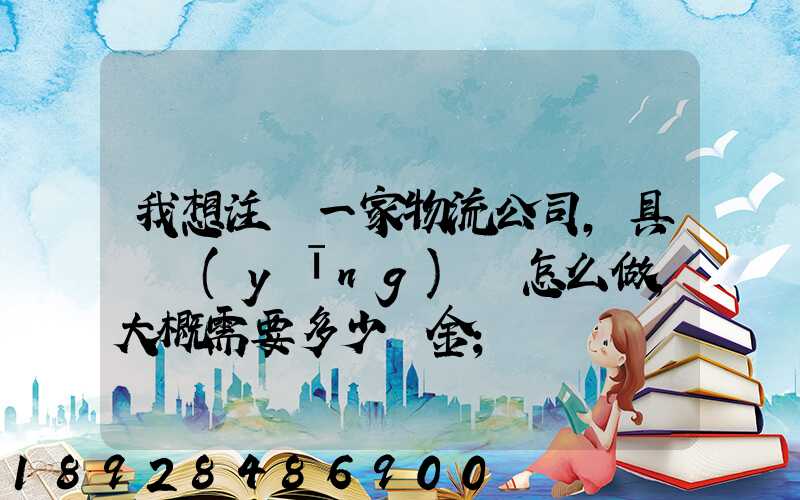 我想注冊一家物流公司,具體應(yīng)該怎么做,大概需要多少資金