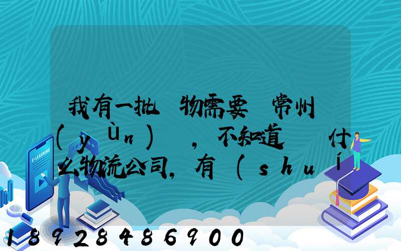 我有一批貨物需要從常州運(yùn)輸,不知道選擇什么物流公司,有誰(shuí)有好的建議...