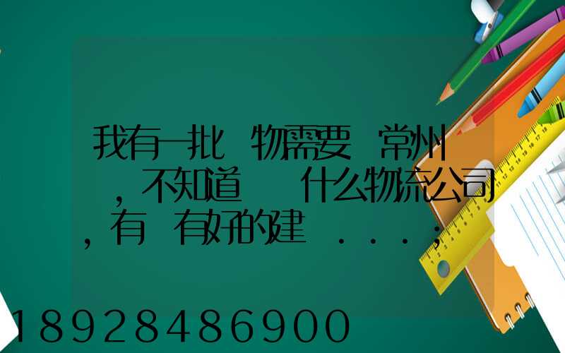 我有一批貨物需要從常州運輸,不知道選擇什么物流公司,有誰有好的建議...