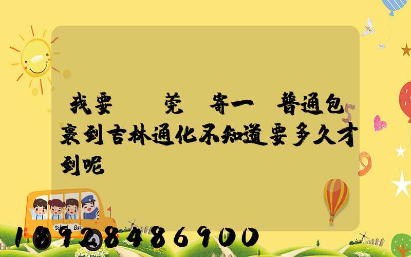 我要從東莞郵寄一個普通包裹到吉林通化不知道要多久才到呢