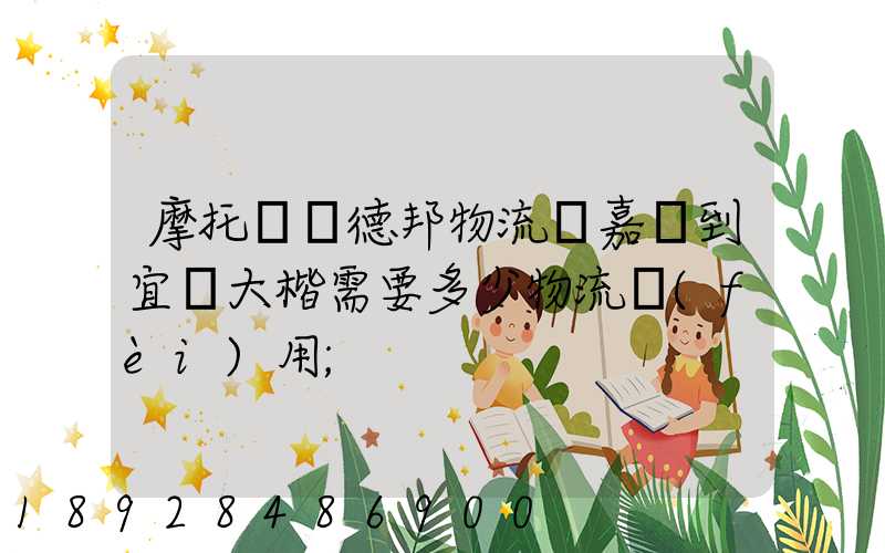 摩托車辦德邦物流從嘉興到宜賓大楷需要多少物流費(fèi)用