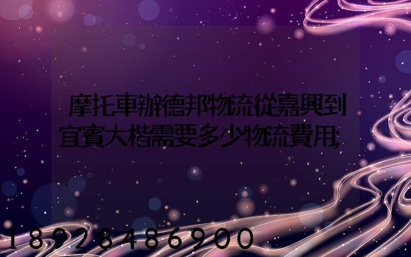 摩托車辦德邦物流從嘉興到宜賓大楷需要多少物流費用
