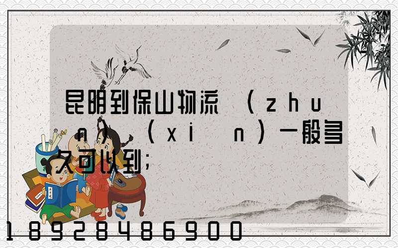 昆明到保山物流專(zhuān)線(xiàn)一般多久可以到