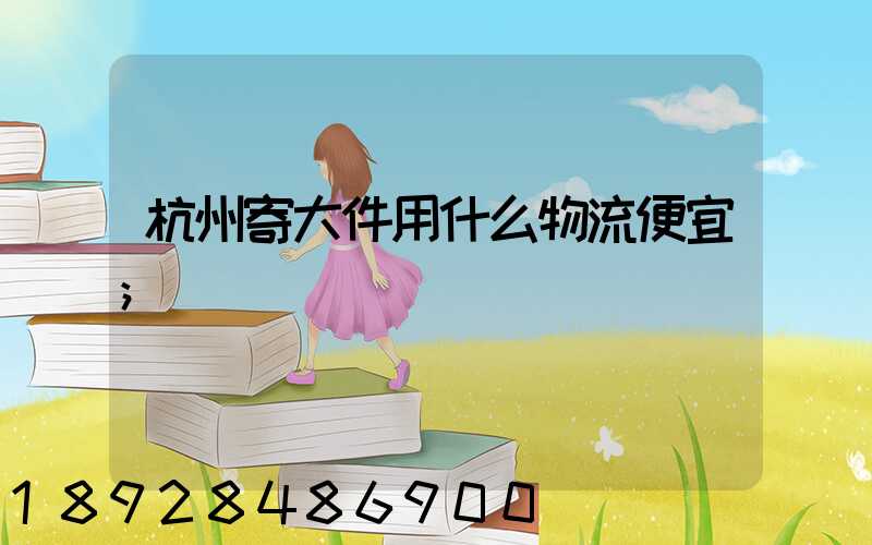 杭州寄大件用什么物流便宜