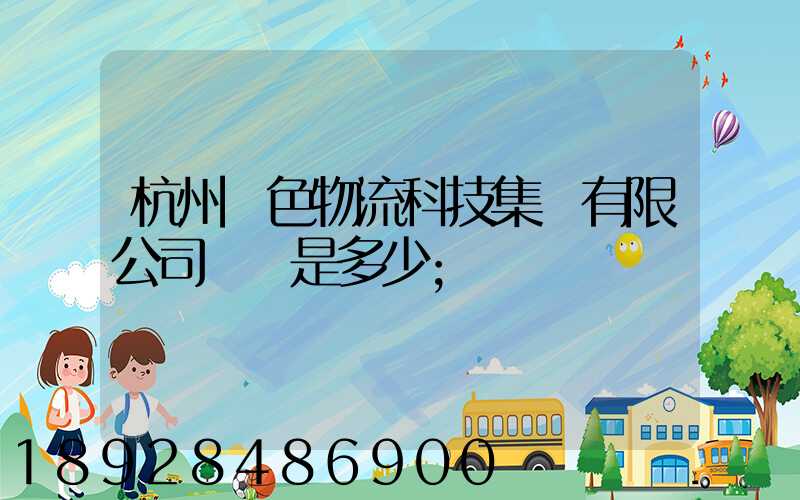 杭州綠色物流科技集團有限公司電話是多少