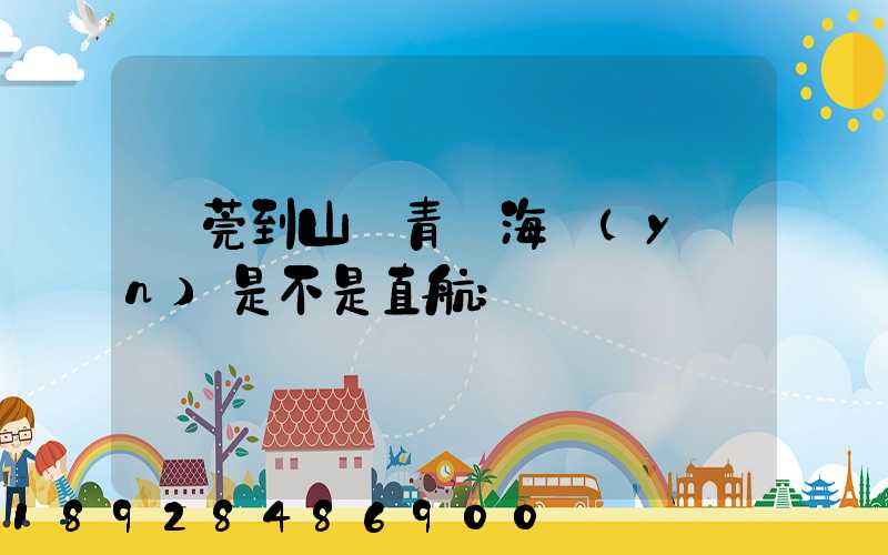 東莞到山東青島海運(yùn)是不是直航