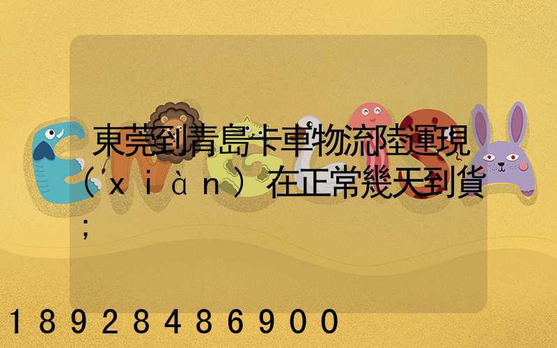 東莞到青島卡車物流陸運現(xiàn)在正常幾天到貨