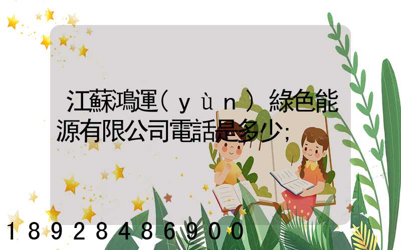 江蘇鴻運(yùn)綠色能源有限公司電話是多少