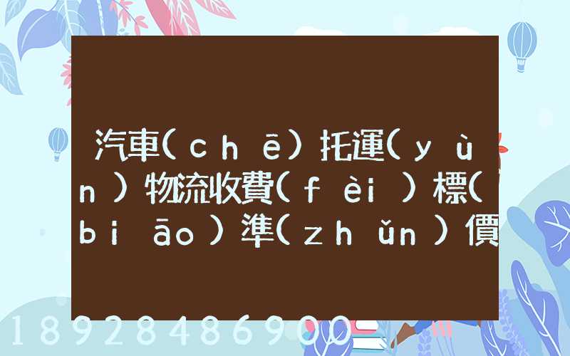 汽車(chē)托運(yùn)物流收費(fèi)標(biāo)準(zhǔn)價(jià)格是多少