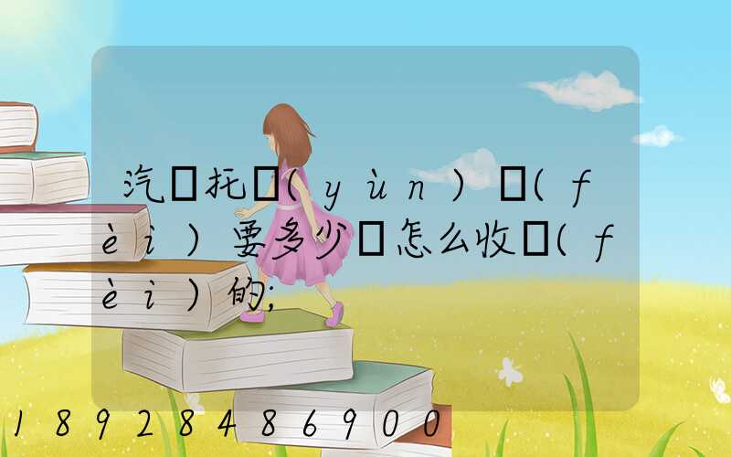 汽車托運(yùn)費(fèi)要多少錢怎么收費(fèi)的