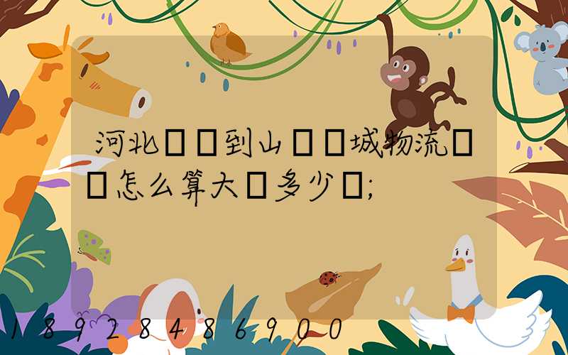河北獻縣到山東鄒城物流運費怎么算大約多少錢