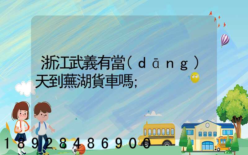 浙江武義有當(dāng)天到蕪湖貨車嗎