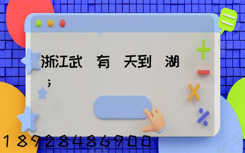 浙江武義有當天到蕪湖貨車嗎